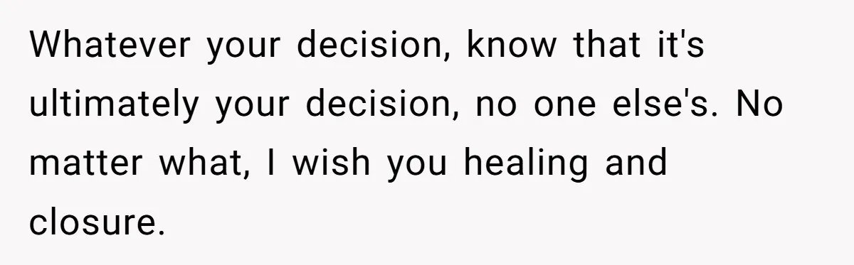 Whatever your decision, know that it's ultimately your decision, no one else's. No matter what, I wish you healing and closure.