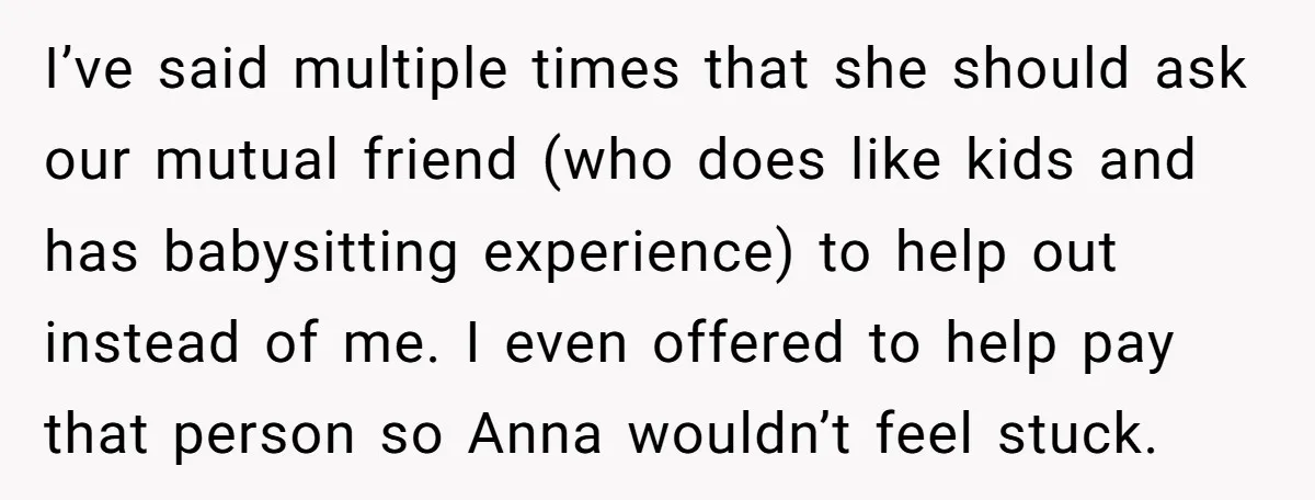 I’ve said multiple times that she should ask our mutual friend (who does like kids and has babysitting experience) to help out instead of me. I even offered to help...