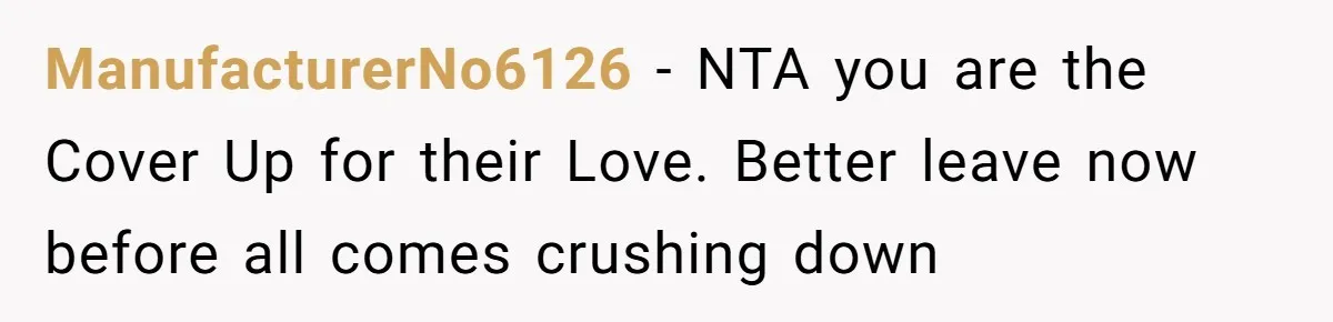 ManufacturerNo6126 − NTA you are the Cover Up for their Love. Better leave now before all comes crushing down