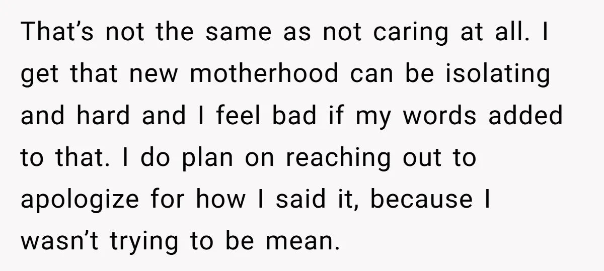 That’s not the same as not caring at all. I get that new motherhood can be isolating and hard and I feel bad if my words added to that. I...