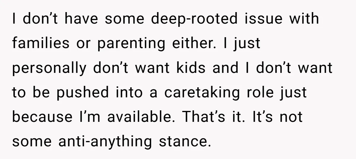I don’t have some deep-rooted issue with families or parenting either. I just personally don’t want kids and I don’t want to be pushed into a caretaking role just because...