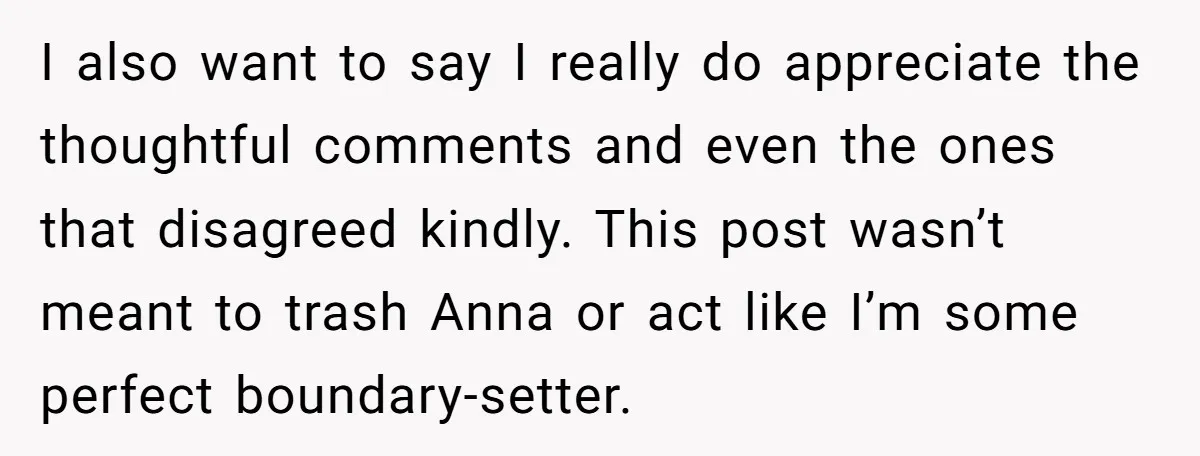I also want to say I really do appreciate the thoughtful comments and even the ones that disagreed kindly. This post wasn’t meant to trash Anna or act like I’m...