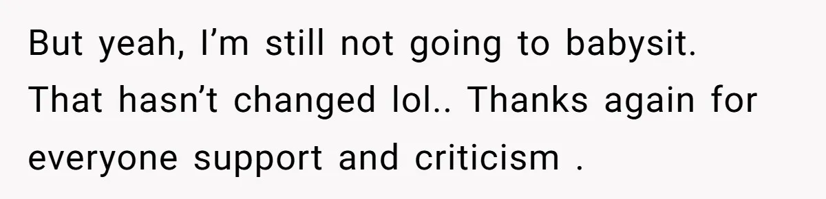 But yeah, I’m still not going to babysit.  That hasn’t changed lol.. Thanks again for everyone support and criticism .