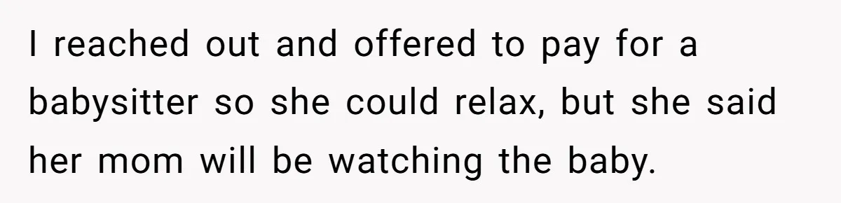 I reached out and offered to pay for a babysitter so she could relax, but she said her mom will be watching the baby.