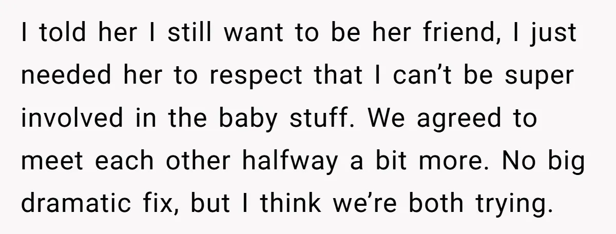 I told her I still want to be her friend, I just needed her to respect that I can’t be super involved in the baby stuff. We agreed to meet...