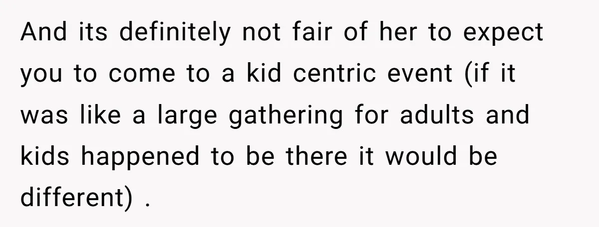 And its definitely not fair of her to expect you to come to a kid centric event (if it was like a large gathering for adults and kids happened to...