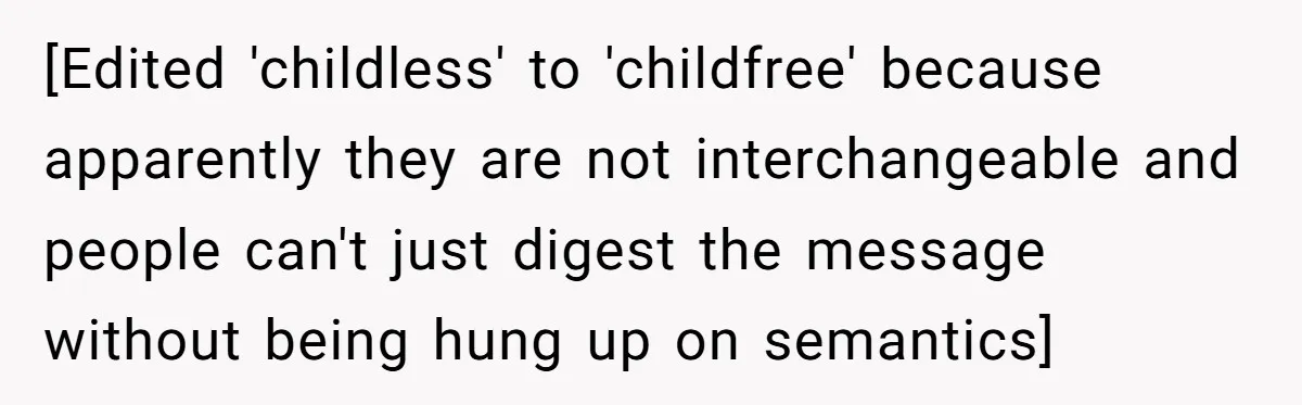 [Edited 'childless' to 'childfree' because apparently they are not interchangeable and people can't just digest the message without being hung up on semantics]