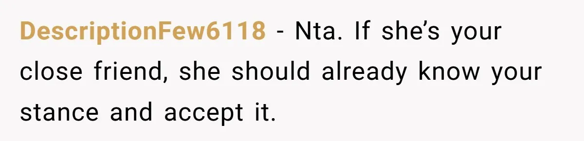 DescriptionFew6118 − Nta. If she’s your close friend, she should already know your stance and accept it.