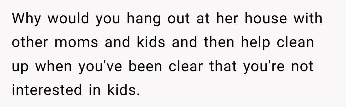 Why would you hang out at her house with other moms and kids and then help clean up when you've been clear that you're not interested in kids.