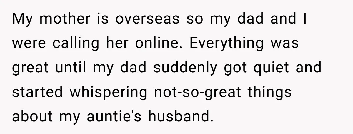 My mother is overseas so my dad and I were calling her online. Everything was great until my dad suddenly got quiet and started whispering not-so-great things about my auntie's...
