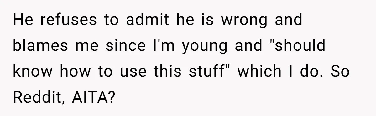 He refuses to admit he is wrong and blames me since I'm young and "should know how to use this stuff" which I do. So Reddit, AITA?