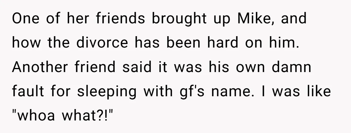 One of her friends brought up Mike, and how the divorce has been hard on him. Another friend said it was his own damn fault for sleeping with gf's name....