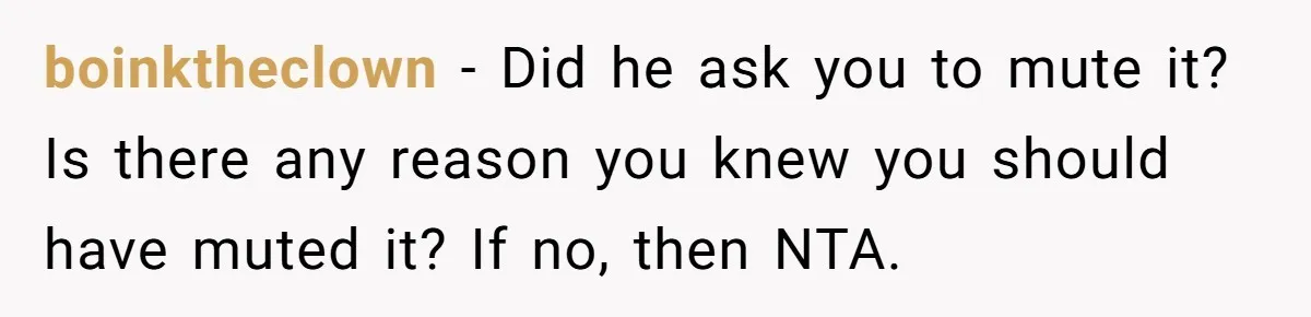 boinktheclown − Did he ask you to mute it? Is there any reason you knew you should have muted it? If no, then NTA.