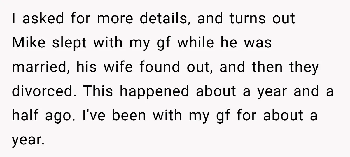 I asked for more details, and turns out Mike slept with my gf while he was married, his wife found out, and then they divorced. This happened about a year...