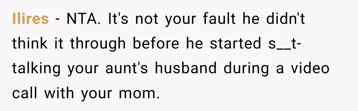 Ilires − NTA. It's not your fault he didn't think it through before he started s__t-talking your aunt's husband during a video call with your mom.