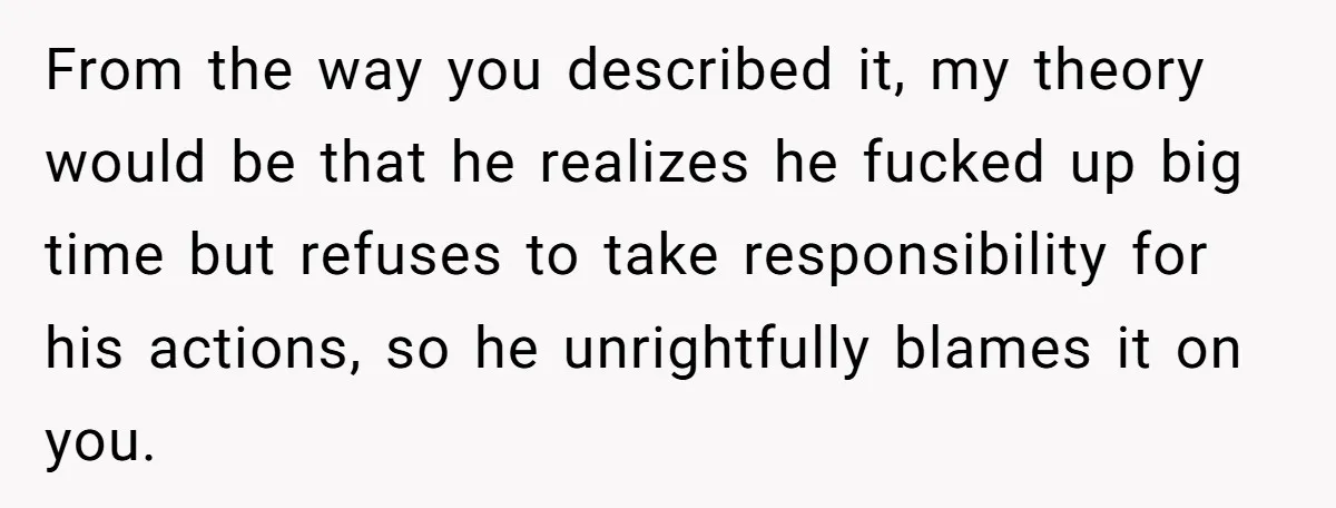 From the way you described it, my theory would be that he realizes he fucked up big time but refuses to take responsibility for his actions, so he unrightfully blames...