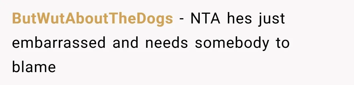 ButWutAboutTheDogs − NTA hes just embarrassed and needs somebody to blame
