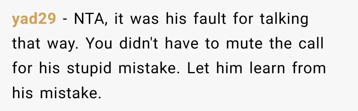 yad29 − NTA, it was his fault for talking that way. You didn't have to mute the call for his stupid mistake. Let him learn from his mistake.