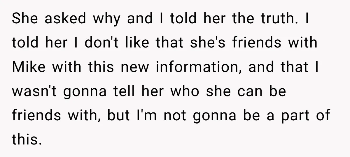 She asked why and I told her the truth. I told her I don't like that she's friends with Mike with this new information, and that I wasn't gonna tell...
