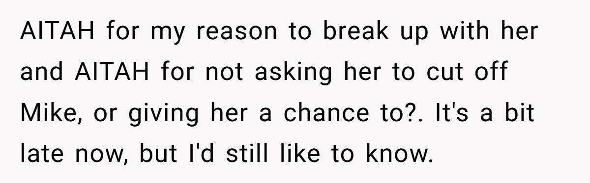 AITAH for my reason to break up with her and AITAH for not asking her to cut off Mike, or giving her a chance to?. It's a bit late now,...