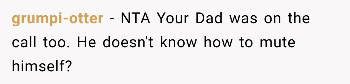 grumpi-otter − NTA Your Dad was on the call too. He doesn't know how to mute himself?