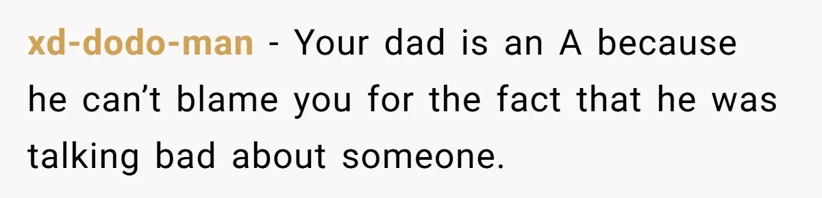 xd-dodo-man − Your dad is an A because he can’t blame you for the fact that he was talking bad about someone.