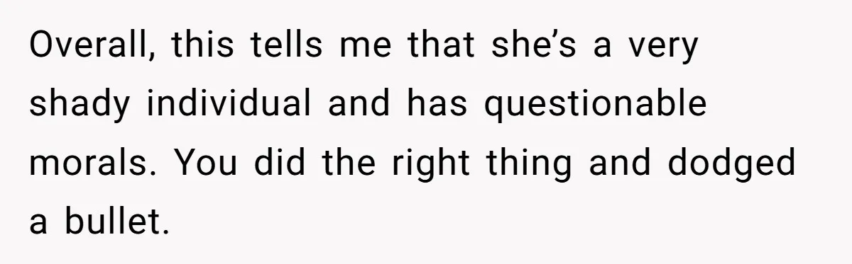 Overall, this tells me that she’s a very shady individual and has questionable morals. You did the right thing and dodged a bullet.