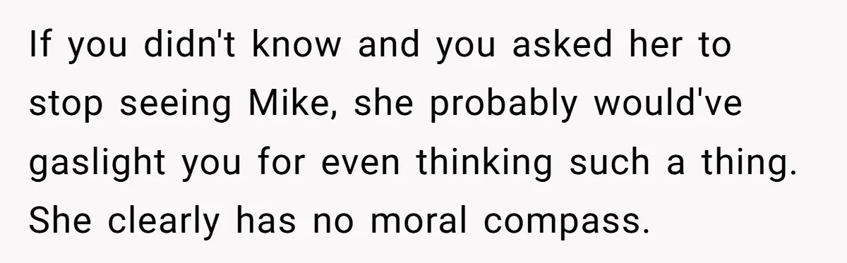 If you didn't know and you asked her to stop seeing Mike, she probably would've gaslight you for even thinking such a thing. She clearly has no moral compass.