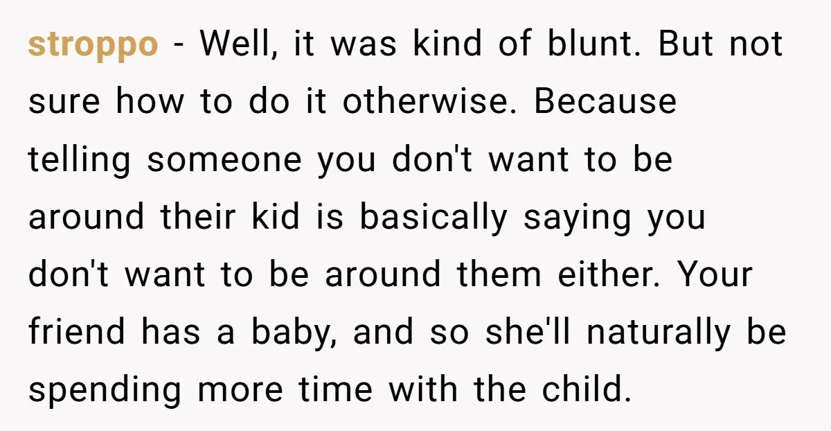 stroppo − Well, it was kind of blunt. But not sure how to do it otherwise. Because telling someone you don't want to be around their kid is basically saying...