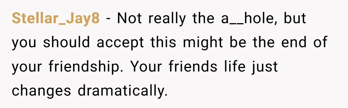 Stellar_Jay8 − Not really the a__hole, but you should accept this might be the end of your friendship. Your friends life just changes dramatically.