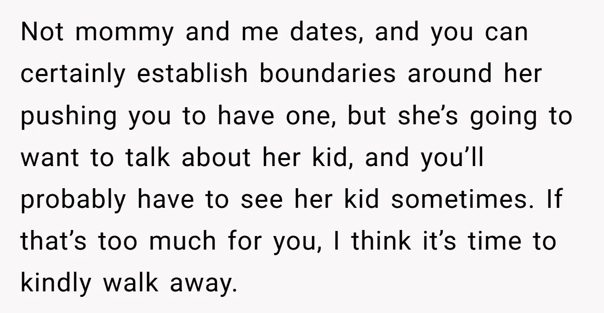 Not mommy and me dates, and you can certainly establish boundaries around her pushing you to have one, but she’s going to want to talk about her kid, and you’ll...