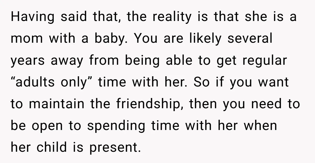 Having said that, the reality is that she is a mom with a baby. You are likely several years away from being able to get regular “adults only” time with...