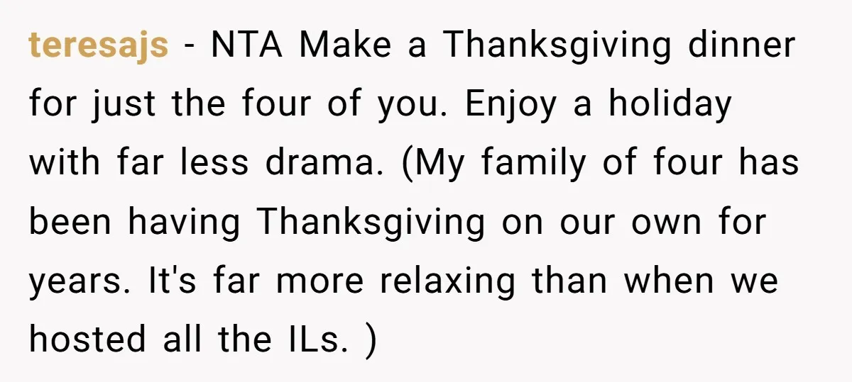 teresajs - NTA Make a Thanksgiving dinner for just the four of you. Enjoy a holiday with far less drama. (My family of four has been having Thanksgiving on our...
