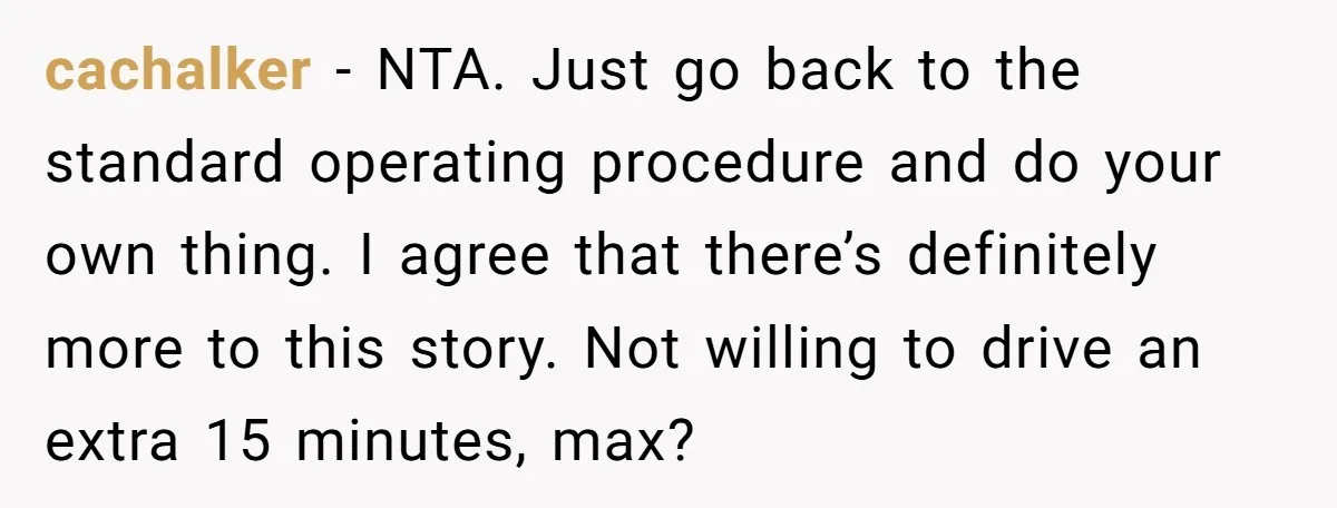 cachalker - NTA. Just go back to the standard operating procedure and do your own thing. I agree that there’s definitely more to this story. Not willing to drive an...