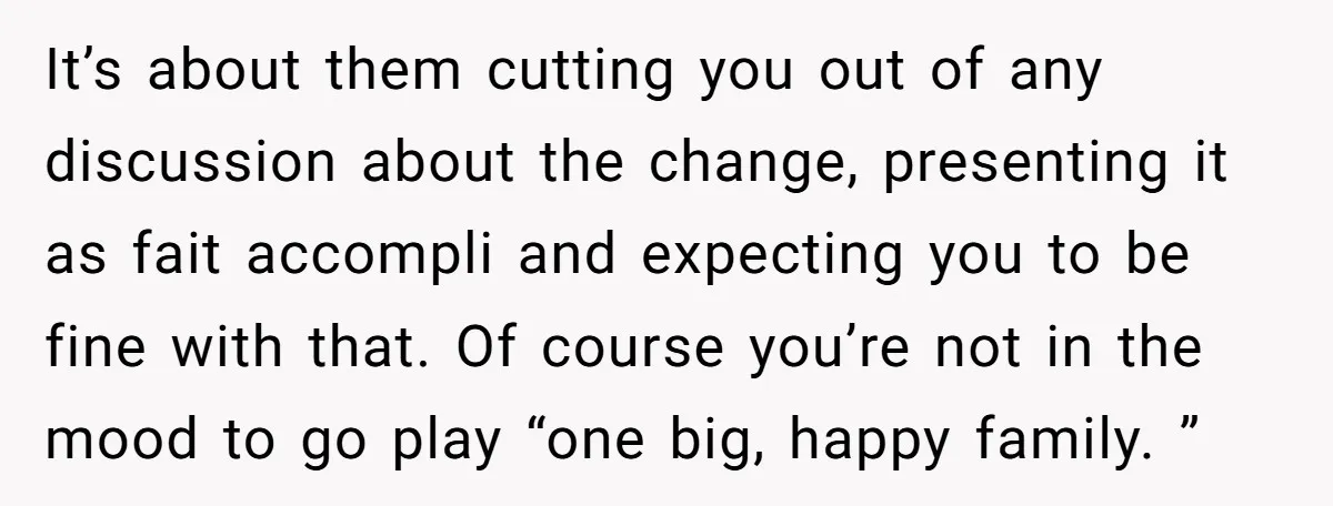 It’s about them cutting you out of any discussion about the change, presenting it as fait accompli and expecting you to be fine with that. Of course you’re not in...