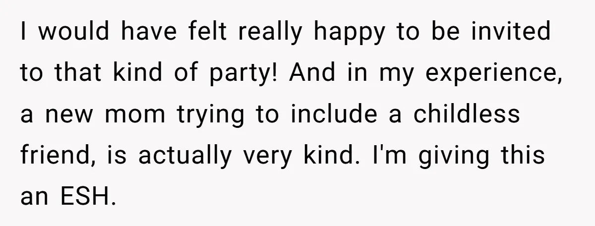I would have felt really happy to be invited to that kind of party! And in my experience, a new mom trying to include a childless friend, is actually very...