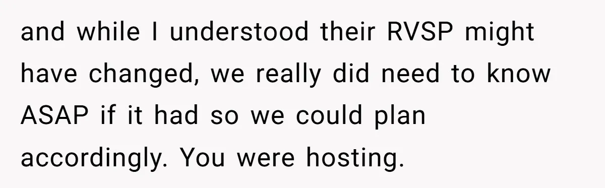 and while I understood their RVSP might have changed, we really did need to know ASAP if it had so we could plan accordingly. You were hosting.