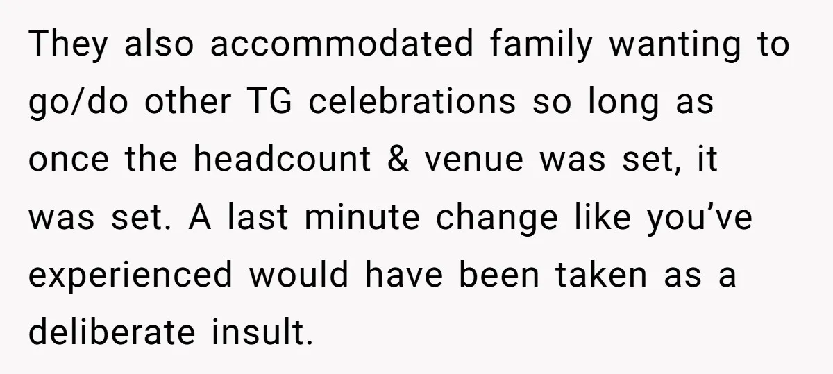 They also accommodated family wanting to go/do other TG celebrations so long as once the headcount & venue was set, it was set. A last minute change like you’ve experienced...