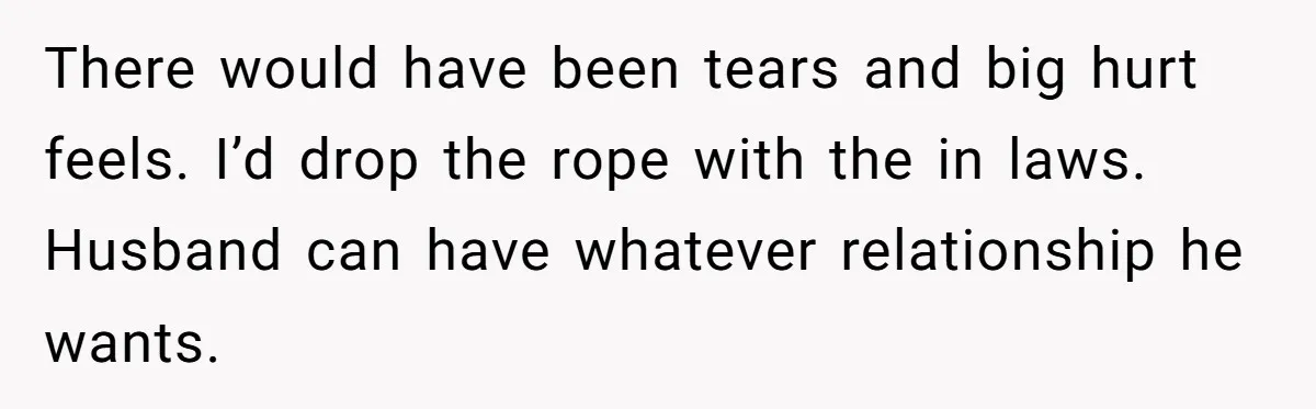 There would have been tears and big hurt feels. I’d drop the rope with the in laws. Husband can have whatever relationship he wants.