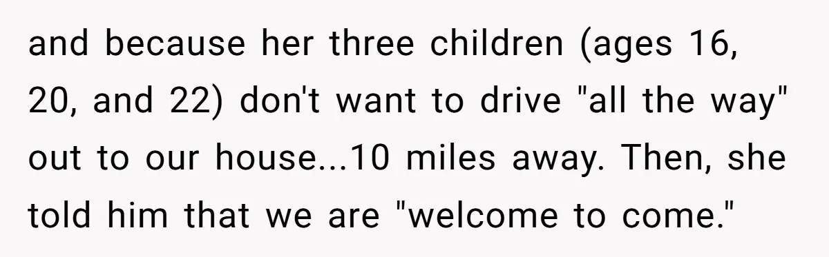 and because her three children (ages 16, 20, and 22) don't want to drive "all the way" out to our house...10 miles away. Then, she told him that we are...