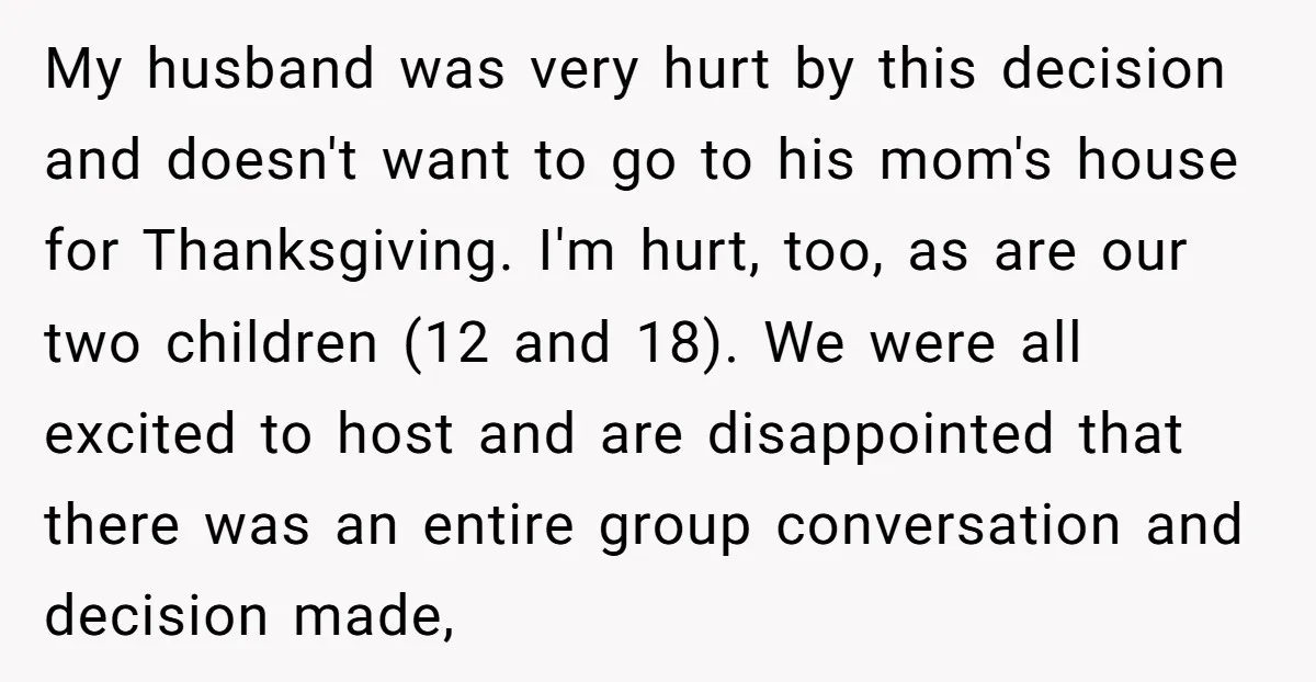 My husband was very hurt by this decision and doesn't want to go to his mom's house for Thanksgiving. I'm hurt, too, as are our two children (12 and 18)....