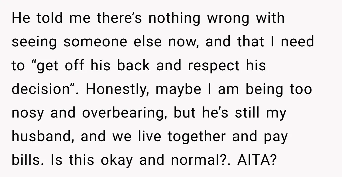 He told me there’s nothing wrong with seeing someone else now, and that I need to “get off his back and respect his decision”. Honestly, maybe I am being too...