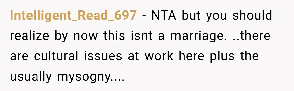 Intelligent_Read_697 − NTA but you should realize by now this isnt a marriage. ..there are cultural issues at work here plus the usually mysogny....