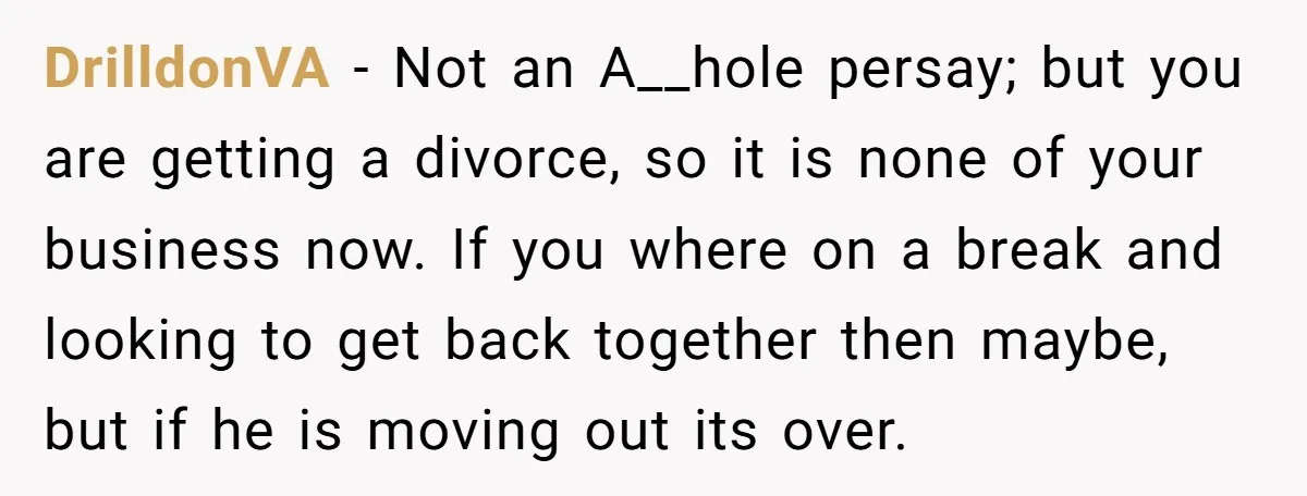 DrilldonVA − Not an A__hole persay; but you are getting a divorce, so it is none of your business now. If you where on a break and looking to get...