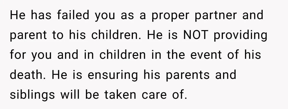 He has failed you as a proper partner and parent to his children. He is NOT providing for you and in children in the event of his death. He is...
