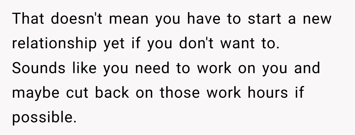 That doesn't mean you have to start a new relationship yet if you don't want to. Sounds like you need to work on you and maybe cut back on those...