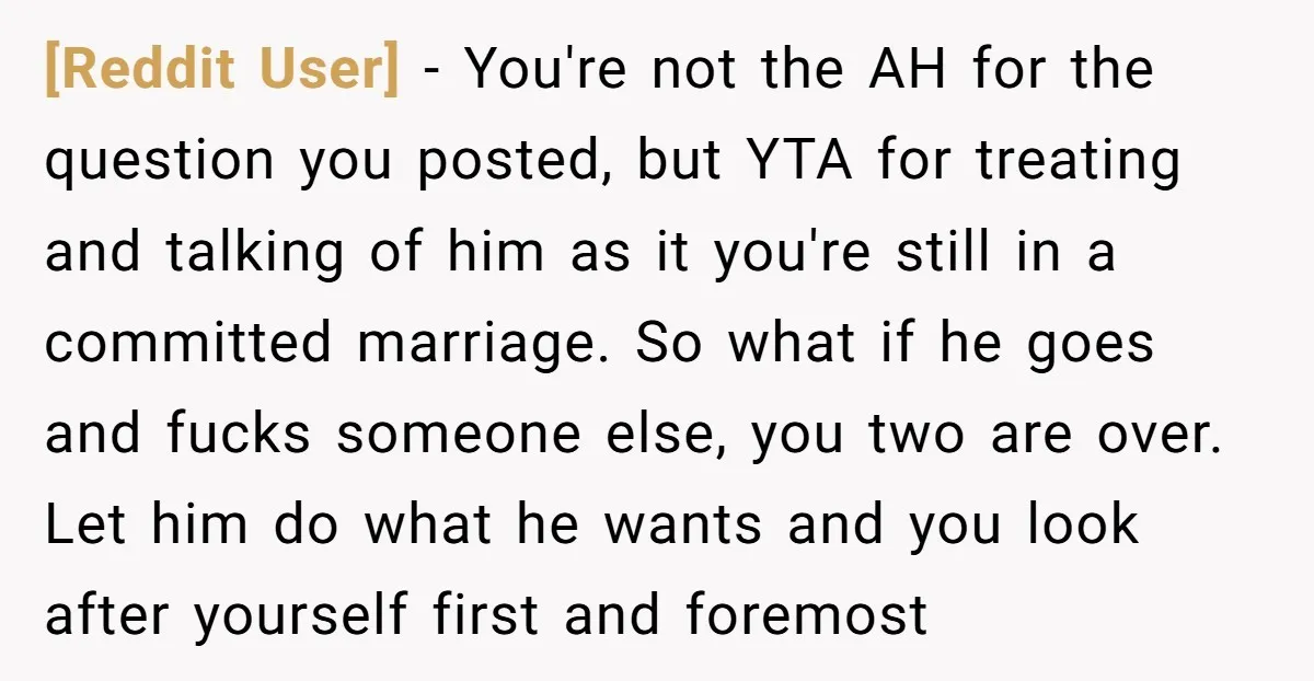 [Reddit User] − You're not the AH for the question you posted, but YTA for treating and talking of him as it you're still in a committed marriage. So what...