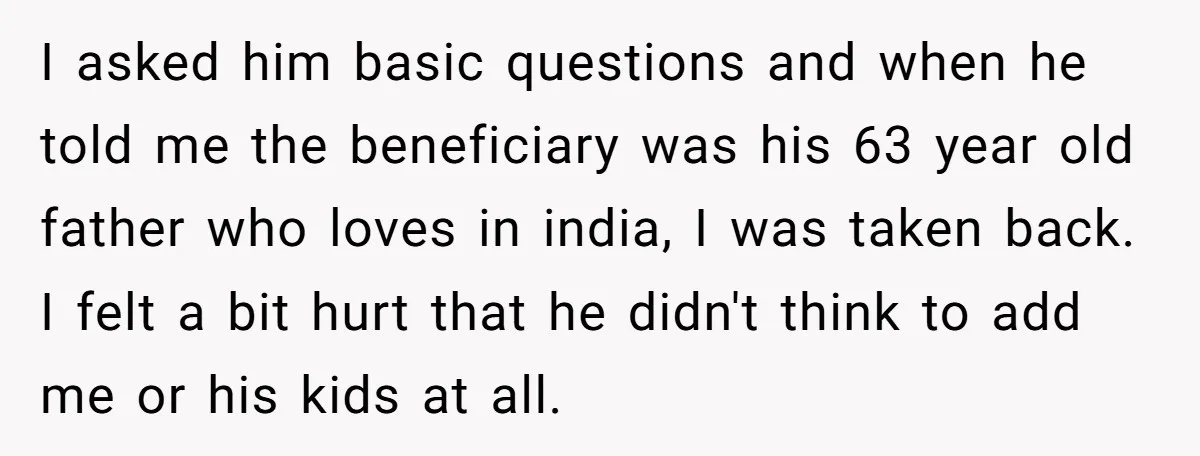 I asked him basic questions and when he told me the beneficiary was his 63 year old father who loves in india, I was taken back. I felt a bit...