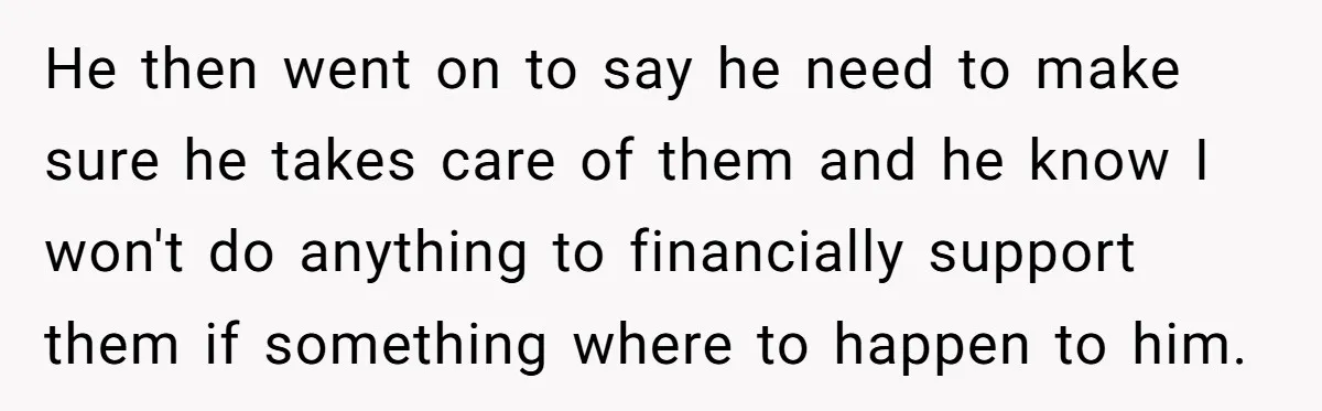 He then went on to say he need to make sure he takes care of them and he know I won't do anything to financially support them if something where...