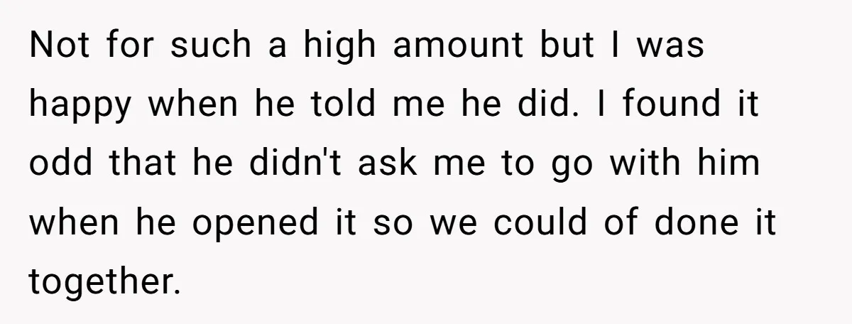 Not for such a high amount but I was happy when he told me he did. I found it odd that he didn't ask me to go with him when...